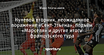 Нулевой вторник, неожиданное поражение «Сент-Этьена», подъём «Марселя» и другие итоги французского тура