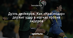 Дуэль джокеров. Как «Краснодар» держит удар в матчах против лидеров