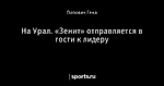 На Урал. «Зенит» отправляется в гости к лидеру