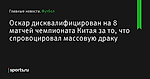 Оскар дисквалифицирован на 8 матчей чемпионата Китая за то, что спровоцировал массовую драку - Футбол - Sports.ru