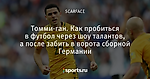 Томми-ган. Как пробиться в футбол через шоу талантов, а после забить в ворота сборной Германии