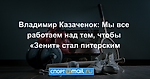 Владимир Казаченок: Мы все работаем над тем, чтобы «Зенит» стал питерским