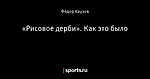 «Рисовое дерби». Как это было