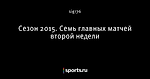 Сезон 2015. Семь главных матчей второй недели