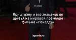 Криштиану и его знаменитые друзья на мировой премьере фильма «Роналду»