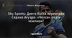Sky Sports: Диего Коста переиграл Серхио Агуэро: «Челси» опять чемпион?