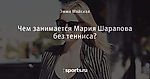 Чем занимается Мария Шарапова без тенниса?