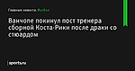 Ванчопе покинул пост тренера сборной Коста-Рики после драки со стюардом - Футбол - Sports.ru