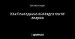 Как Роналдиньо выглядел после аварии