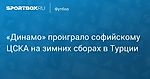 Футбол. «Динамо» проиграло софийскому ЦСКА на зимних сборах в Турции