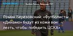 Футбол. Роман Березовский: «Футболисты «Динамо» будут из кожи вон лезть, чтобы победить ЦСКА»