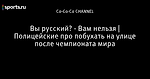 Вы русский? - Вам нельзя | Полицейские про побухать на улице после чемпионата мира