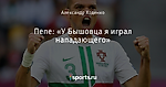 Пепе: «У Бышовца я играл нападающего»