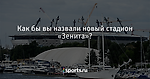 Как бы вы назвали новый стадион «Зенита»? - Футбол - Sports.ru