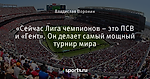 «Сейчас Лига чемпионов – это ПСВ и «Гент». Он делает самый мощный турнир мира