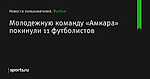 Молодежную команду «Амкара» покинули 11 футболистов - Новости пользователей - Футбол - Sports.ru