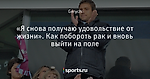 «Я снова получаю удовольствие от жизни». Как побороть рак и вновь выйти на поле