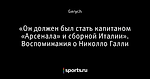 «Он должен был стать капитаном «Арсенала» и сборной Италии». Воспоминания о Николло Галли