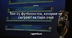 Топ-25 футболистов, которые не сыграют на Евро-2016