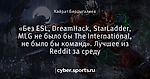 «Без ESL, DreamHack, StarLadder, MLG не было бы The International, не было бы команд». Лучшее из Reddit за среду