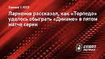 Ларионов рассказал, как «Торпедо» удалось обыграть «Динамо» в пятом матче серии