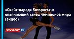 «Скейт-парад» Sovsport.ru: опьяняющий танец чемпионов мира (видео)