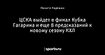 ЦСКА выйдет в финал Кубка Гагарина и еще 8 предсказаний к новому сезону КХЛ