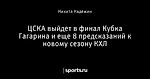 ЦСКА выйдет в финал Кубка Гагарина и еще 8 предсказаний к новому сезону КХЛ