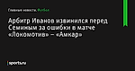 Арбитр Иванов извинился перед Семиным за ошибки в матче «Локомотив» – «Амкар» - Футбол - Sports.ru