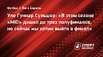 Уле Гуннар Сульшер: «В этом сезоне «МЮ» дошел до трех полуфиналов, но сейчас мы хотим выйти в финал»