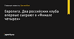 Два российских клуба впервые сыграют в «Финале четырех» , Евролига - Баскетбол - Sports.ru