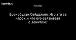 Ерекебулан Сейдахмет.Что это за игрок,и что его связывает с Зенитом?