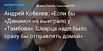 Футбол. Андрей Кобелев: «Если бы «Динамо» не выиграло у «Тамбова», Шварца надо было бы сразу отправлять домой»