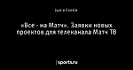 «Все - на Матч». Заявки новых проектов для телеканала Матч ТВ