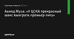 Ахмед Муса: «У ЦСКА прекрасный шанс выиграть премьер-лигу» - Футбол - Sports.ru