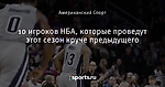 10 игроков НБА, которые проведут этот сезон круче предыдущего