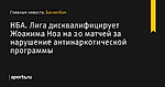 Лига дисквалифицирует Жоакима Ноа на 20 матчей за нарушение антинаркотической программы, НБА - Баскетбол - Sports.ru
