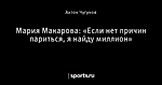 Мария Макарова: «Если нет причин париться, я найду миллион»