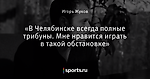 «В Челябинске всегда полные трибуны. Мне нравится играть в такой обстановке»