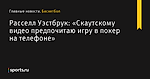 «Скаутскому видео предпочитаю игру в покер на телефоне», сообщает Расселл Уэстбрук - Баскетбол - Sports.ru