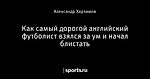 Как самый дорогой английский футболист взялся за ум и начал блистать