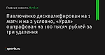 Павлюченко дисквалифирован на 1 матч и на 2 условно, «Урал» оштрафован на 100 тысяч рублей за три удаления - Футбол - Sports.ru