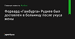 Форвард «Гамбурга» Руднев был доставлен в больницу после укуса жены - Футбол - Sports.ru