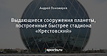 Выдающиеся сооружения планеты, построенные быстрее стадиона «Крестовский»