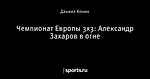 Чемпионат Европы 3х3: Александр Захаров в огне