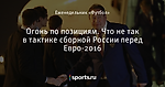 Огонь по позициям. Что не так в тактике сборной России перед Евро-2016