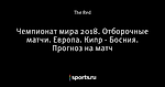 Чемпионат мира 2018. Отборочные матчи. Европа. Кипр - Босния. Прогноз на матч