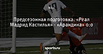 Предсезонная подготовка. «Реал Мадрид Кастилья» - «Арандина» 0:0