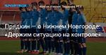 Футбол. Глава РПЛ — о «Нижнем Новгороде»: «Держим ситуацию на контроле»