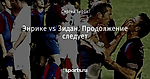Энрике vs Зидан. Продолжение следует